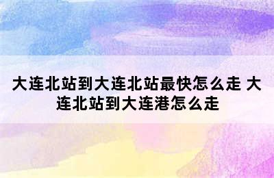 大连北站到大连北站最快怎么走 大连北站到大连港怎么走